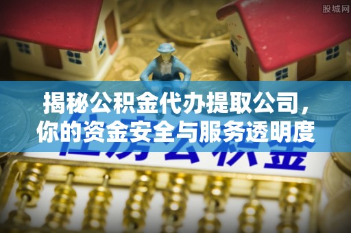 浮梁揭秘公积金代办提取公司，你的资金安全与服务透明度全解析