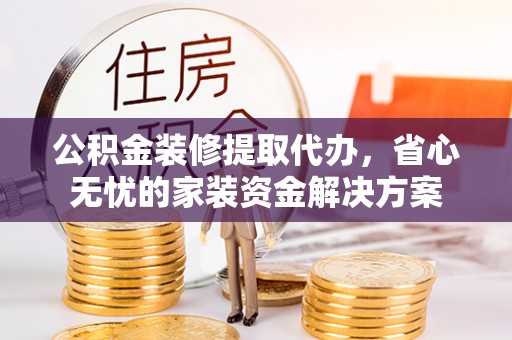 浮梁公积金装修提取代办，省心无忧的家装资金解决方案