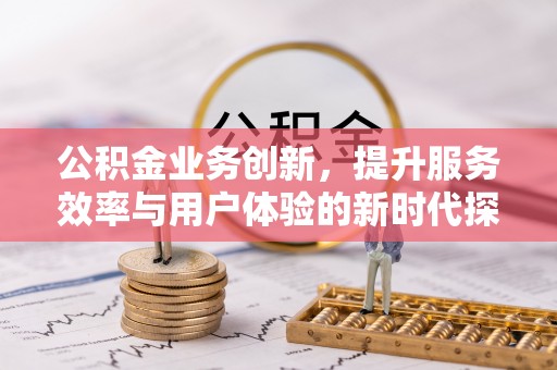 浮梁公积金业务创新，提升服务效率与用户体验的新时代探索