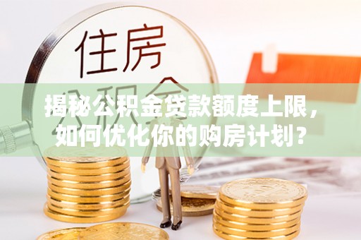 浮梁揭秘公积金贷款额度上限，如何优化你的购房计划？