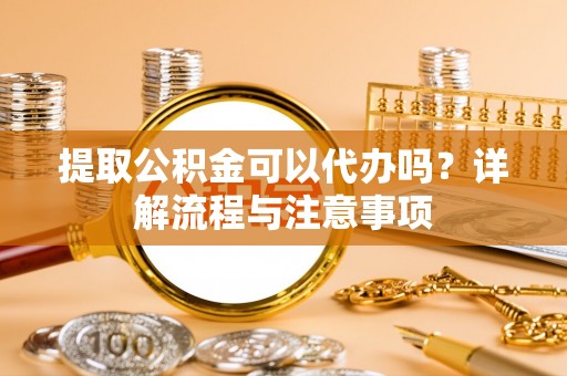 浮梁提取公积金可以代办吗？详解流程与注意事项