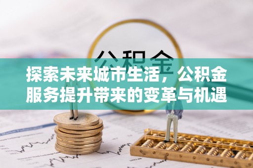 浮梁探索未来城市生活，公积金服务提升带来的变革与机遇