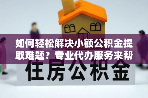 浮梁如何轻松解决小额公积金提取难题？专业代办服务来帮忙