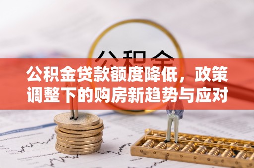 浮梁公积金贷款额度降低，政策调整下的购房新趋势与应对策略