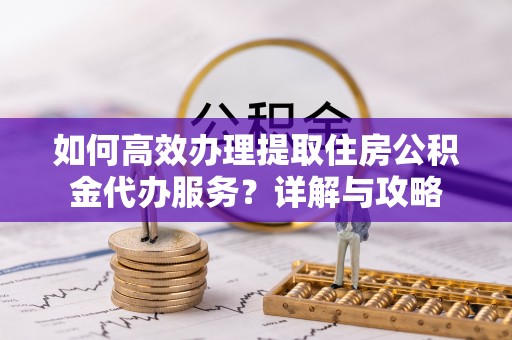 浮梁如何高效办理提取住房公积金代办服务？详解与攻略