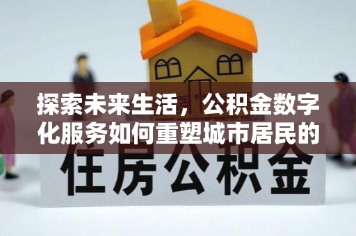 浮梁探索未来生活，公积金数字化服务如何重塑城市居民的财务管理
