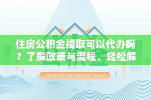 浮梁住房公积金提取可以代办吗？了解政策与流程，轻松解决疑惑