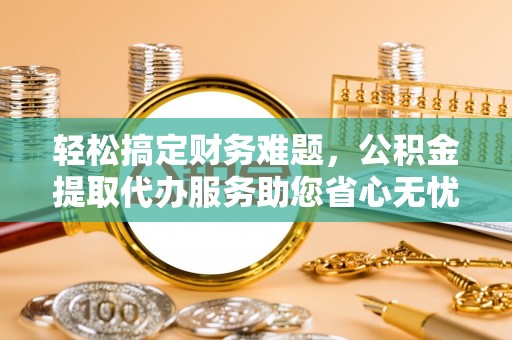 浮梁轻松搞定财务难题，公积金提取代办服务助您省心无忧