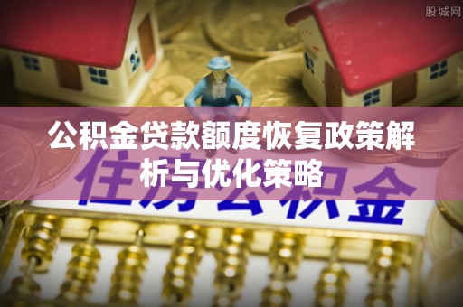 浮梁公积金贷款额度恢复政策解析与优化策略