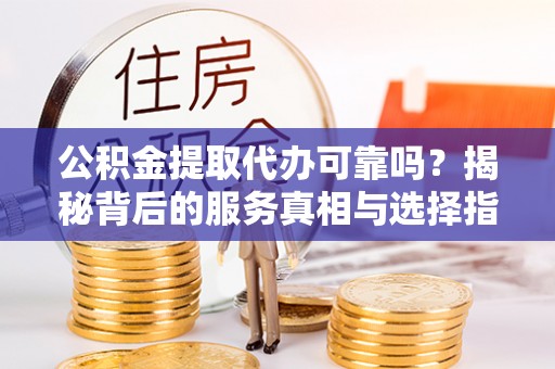 浮梁公积金提取代办可靠吗？揭秘背后的服务真相与选择指南