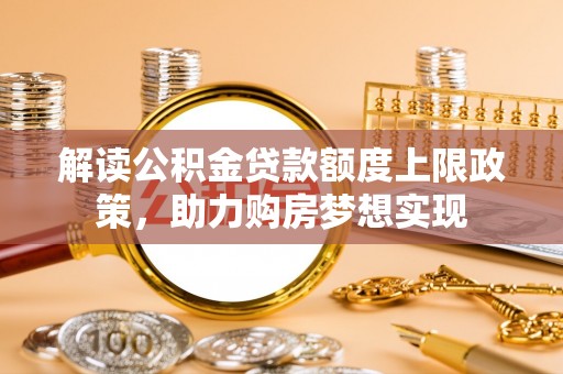 浮梁解读公积金贷款额度上限政策，助力购房梦想实现