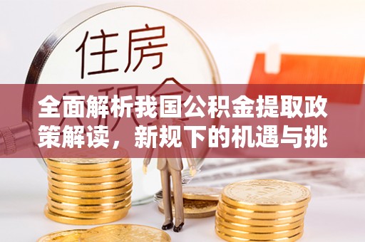 浮梁全面解析我国公积金提取政策解读，新规下的机遇与挑战
