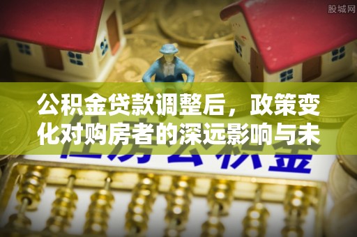 浮梁公积金贷款调整后，政策变化对购房者的深远影响与未来趋势分析