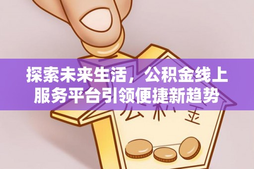 浮梁探索未来生活，公积金线上服务平台引领便捷新趋势