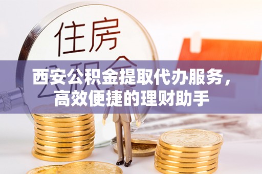 浮梁西安公积金提取代办服务，高效便捷的理财助手