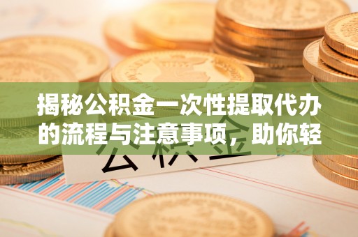 浮梁揭秘公积金一次性提取代办的流程与注意事项，助你轻松搞定财务规划