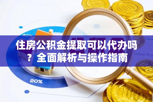 浮梁住房公积金提取可以代办吗？全面解析与操作指南