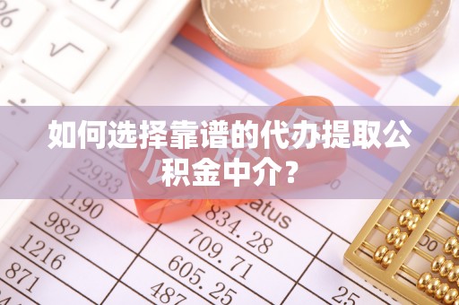 浮梁如何选择靠谱的代办提取公积金中介？