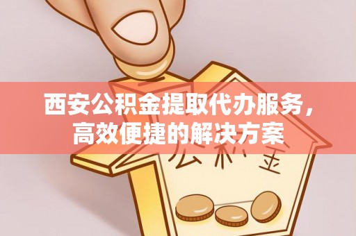 浮梁西安公积金提取代办服务，高效便捷的解决方案