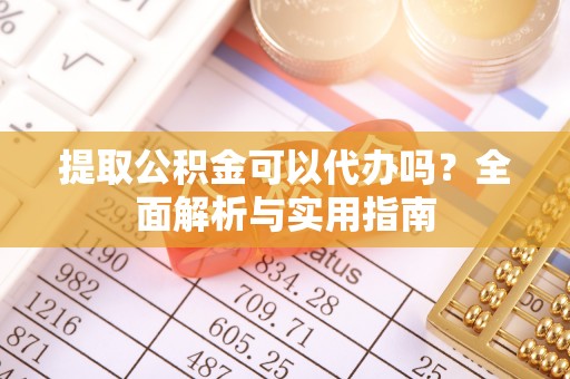 浮梁提取公积金可以代办吗？全面解析与实用指南