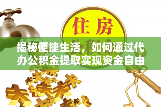 浮梁揭秘便捷生活，如何通过代办公积金提取实现资金自由
