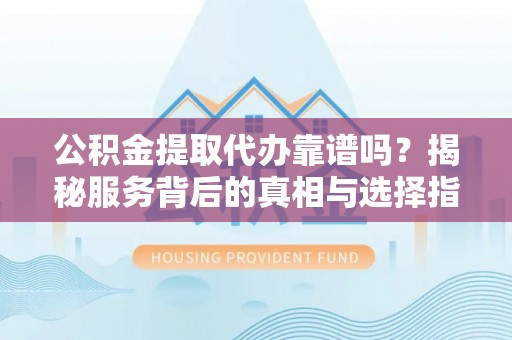 浮梁公积金提取代办靠谱吗？揭秘服务背后的真相与选择指南