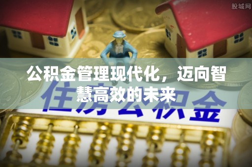 浮梁公积金管理现代化，迈向智慧高效的未来