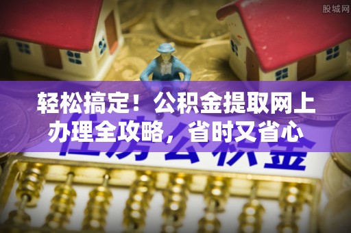 浮梁轻松搞定！公积金提取网上办理全攻略，省时又省心