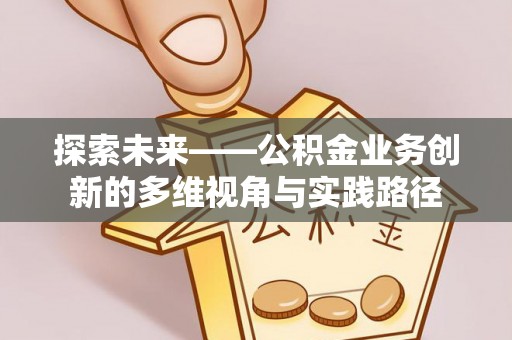 浮梁探索未来——公积金业务创新的多维视角与实践路径