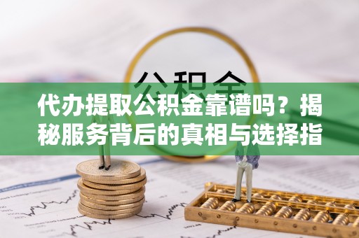 浮梁代办提取公积金靠谱吗？揭秘服务背后的真相与选择指南
