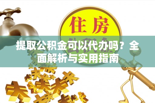 浮梁提取公积金可以代办吗？全面解析与实用指南