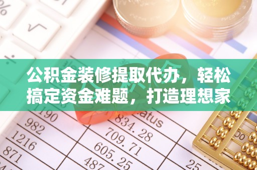 浮梁公积金装修提取代办，轻松搞定资金难题，打造理想家居