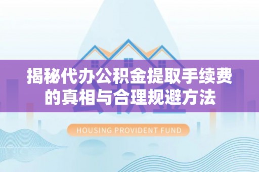 浮梁揭秘代办公积金提取手续费的真相与合理规避方法