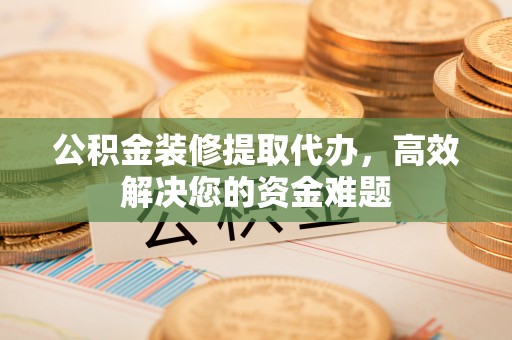 浮梁公积金装修提取代办，高效解决您的资金难题