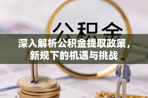 浮梁深入解析公积金提取政策，新规下的机遇与挑战