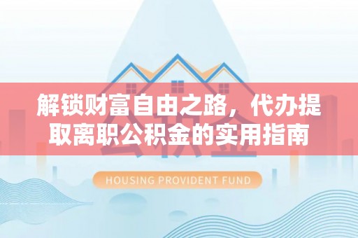 浮梁解锁财富自由之路，代办提取离职公积金的实用指南