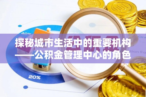 浮梁探秘城市生活中的重要机构——公积金管理中心的角色与意义