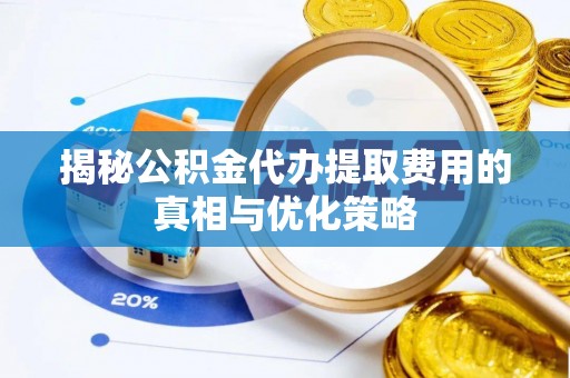 浮梁揭秘公积金代办提取费用的真相与优化策略