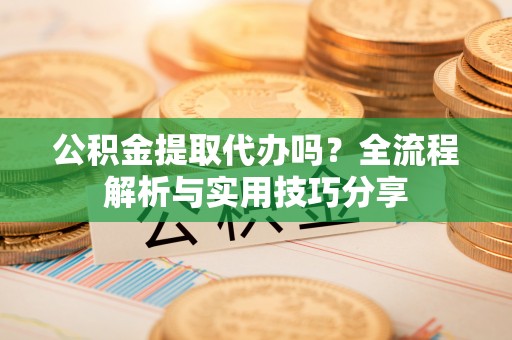 浮梁公积金提取代办吗？全流程解析与实用技巧分享