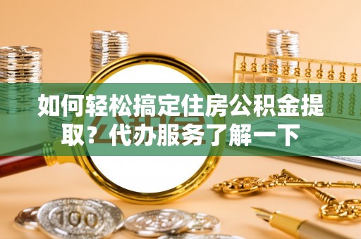 浮梁如何轻松搞定住房公积金提取？代办服务了解一下