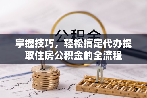浮梁掌握技巧，轻松搞定代办提取住房公积金的全流程