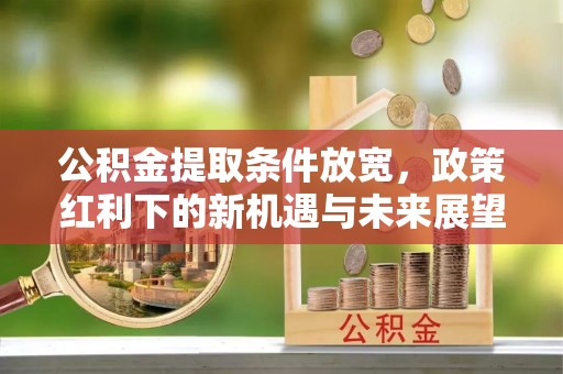 浮梁公积金提取条件放宽，政策红利下的新机遇与未来展望