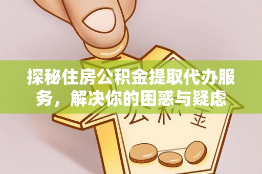 浮梁探秘住房公积金提取代办服务，解决你的困惑与疑虑