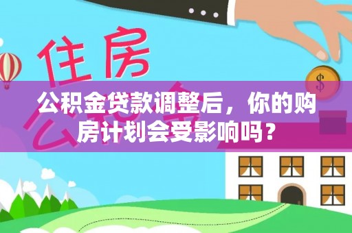 浮梁公积金贷款调整后，你的购房计划会受影响吗？