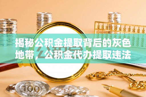 浮梁揭秘公积金提取背后的灰色地带，公积金代办提取违法不？