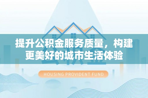 浮梁提升公积金服务质量，构建更美好的城市生活体验