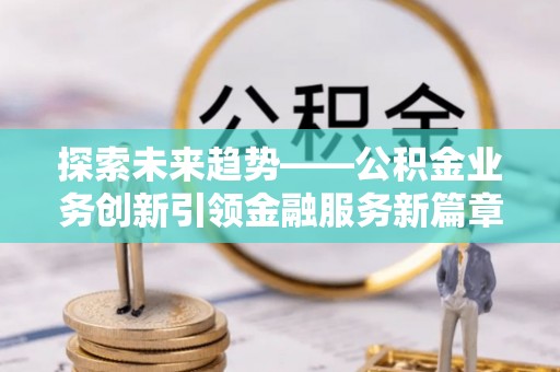 浮梁探索未来趋势——公积金业务创新引领金融服务新篇章