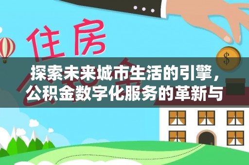 浮梁探索未来城市生活的引擎，公积金数字化服务的革新与实践