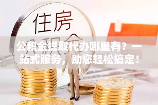 浮梁公积金提取代办哪里有？一站式服务，助您轻松搞定！
