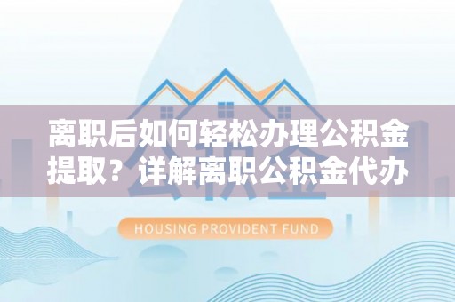 浮梁离职后如何轻松办理公积金提取？详解离职公积金代办提取流程